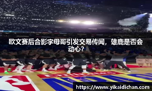 欧文赛后合影字母哥引发交易传闻，雄鹿是否会动心？