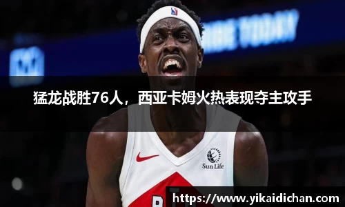 猛龙战胜76人，西亚卡姆火热表现夺主攻手