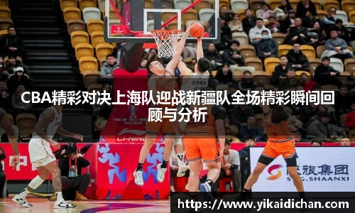 CBA精彩对决上海队迎战新疆队全场精彩瞬间回顾与分析