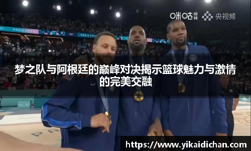 梦之队与阿根廷的巅峰对决揭示篮球魅力与激情的完美交融