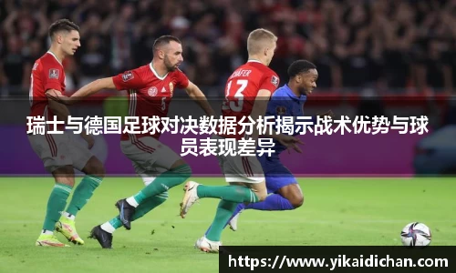 瑞士与德国足球对决数据分析揭示战术优势与球员表现差异