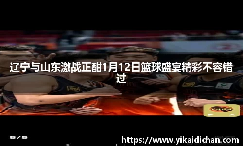 辽宁与山东激战正酣1月12日篮球盛宴精彩不容错过