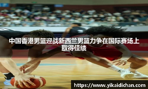 中国香港男篮迎战新西兰男篮力争在国际赛场上取得佳绩