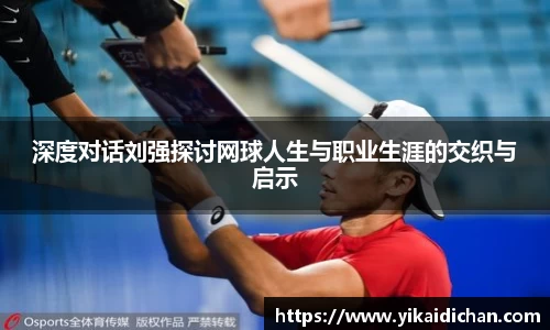 深度对话刘强探讨网球人生与职业生涯的交织与启示